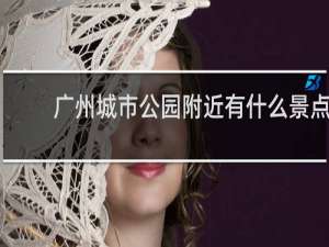 广州城市公园附近有什么景点