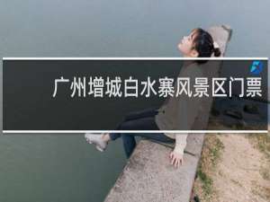 广州增城白水寨风景区门票