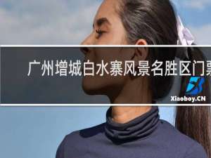 广州增城白水寨风景名胜区门票