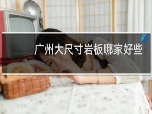 广州大尺寸岩板哪家好些