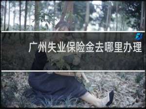 广州失业保险金去哪里办理