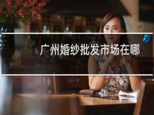 广州婚纱批发市场在哪