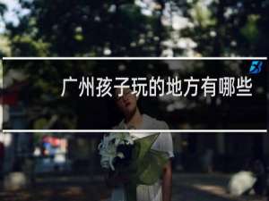 广州孩子玩的地方有哪些