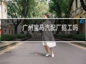 广州宝马汽配厂招工吗
