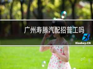 广州寿滕汽配招普工吗