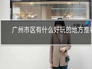 广州市区有什么好玩的地方推荐