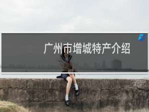 广州市增城特产介绍（广州市增城特产列表）
