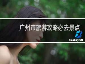 广州市旅游攻略必去景点