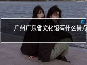 广州广东省文化馆有什么景点