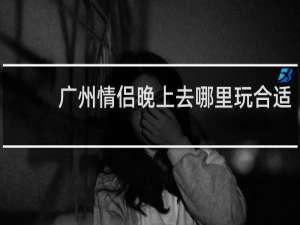 广州情侣晚上去哪里玩合适