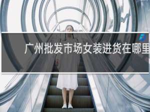 广州批发市场女装进货在哪里