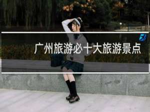 广州旅游必十大旅游景点