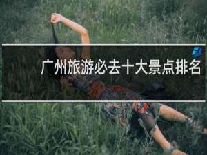 广州旅游必去十大景点排名