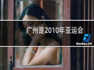 广州是2010年亚运会举办城市是命题吗