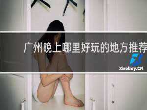 广州晚上哪里好玩的地方推荐