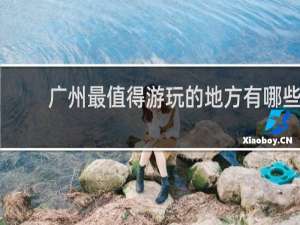 广州最值得游玩的地方有哪些