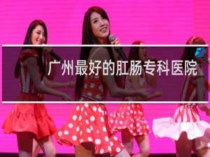 广州最好的肛肠专科医院