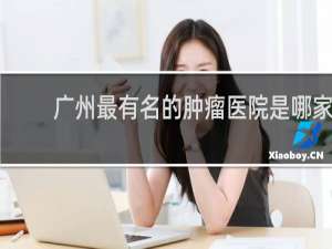 广州最有名的肿瘤医院是哪家