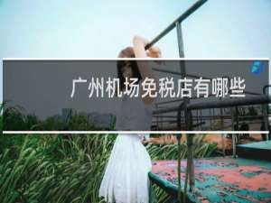 广州机场免税店有哪些