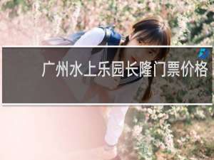 广州水上乐园长隆门票价格