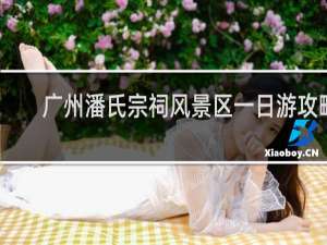 广州潘氏宗祠风景区一日游攻略