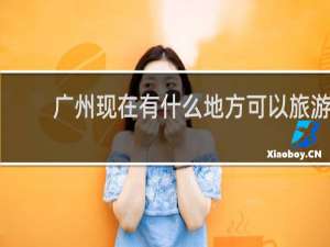 广州现在有什么地方可以旅游
