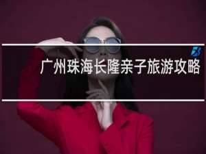 广州珠海长隆亲子旅游攻略