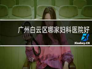 广州白云区哪家妇科医院好