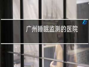 广州睡眠监测的医院
