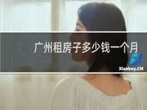广州租房子多少钱一个月