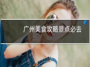 广州美食攻略景点必去