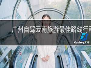广州自驾云南旅游最佳路线行程