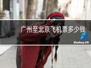 广州至北京飞机票多少钱