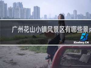 广州花山小镇风景区有哪些景点