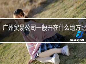 广州贸易公司一般开在什么地方比较好