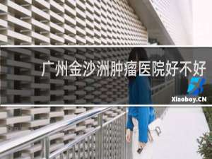 广州金沙洲肿瘤医院好不好