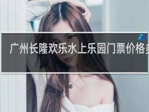广州长隆欢乐水上乐园门票价格多少