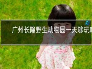 广州长隆野生动物园一天够玩吗