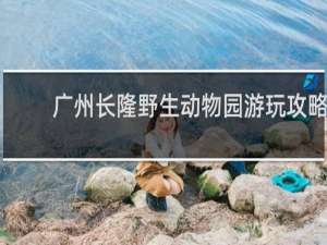 广州长隆野生动物园游玩攻略(两日游)