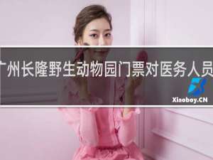 广州长隆野生动物园门票对医务人员免费吗