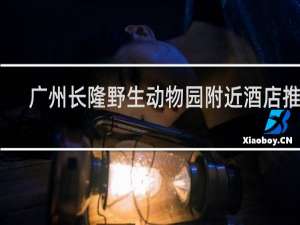 广州长隆野生动物园附近酒店推荐