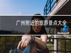 广州附近的旅游景点大全