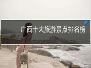 广西十大旅游景点排名榜