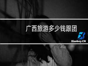 广西旅游多少钱跟团