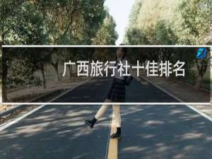 广西旅行社十佳排名（沈阳十大旅行社排名电话（沈阳旅行社排名十佳））