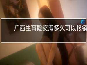 广西生育险交满多久可以报销