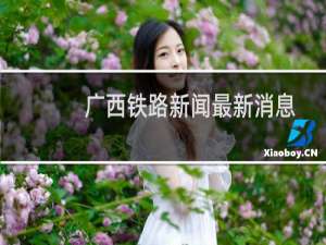 广西铁路新闻最新消息