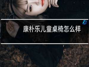 康朴乐儿童桌椅怎么样