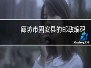 廊坊市固安县的邮政编码出来了吗