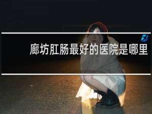 廊坊肛肠最好的医院是哪里